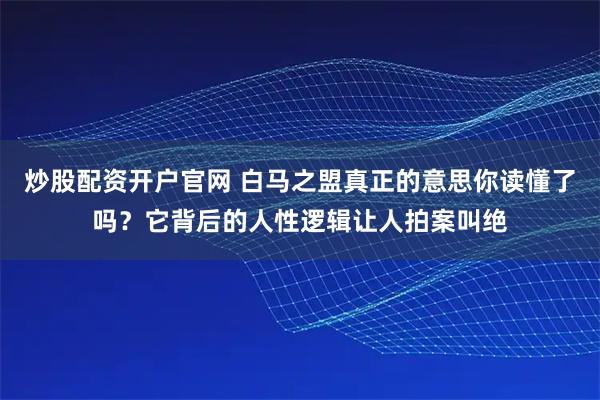 炒股配资开户官网 白马之盟真正的意思你读懂了吗？它背后的人性逻辑让人拍案叫绝
