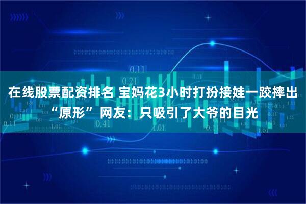 在线股票配资排名 宝妈花3小时打扮接娃一跤摔出“原形” 网友：只吸引了大爷的目光
