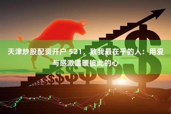 天津炒股配资开户 521，致我最在乎的人：用爱与感激温暖彼此的心