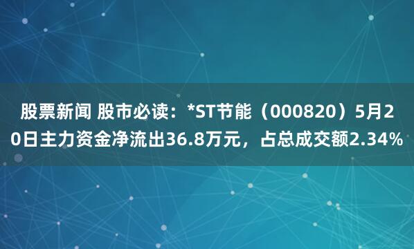 股票新闻 股市必读：*ST节能（000820）5月20日主力资金净流出36.8万元，占总成交额2.34%