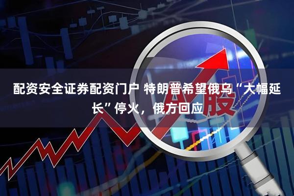 配资安全证券配资门户 特朗普希望俄乌“大幅延长”停火，俄方回应