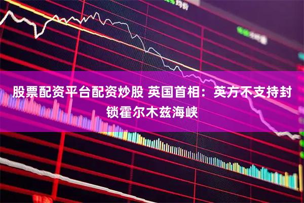 股票配资平台配资炒股 英国首相：英方不支持封锁霍尔木兹海峡