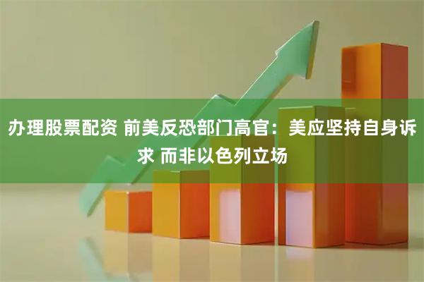 办理股票配资 前美反恐部门高官：美应坚持自身诉求 而非以色列立场