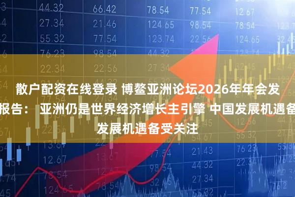 散户配资在线登录 博鳌亚洲论坛2026年年会发布旗舰报告： 亚洲仍是世界经济增长主引擎 中国发展机遇备受关注