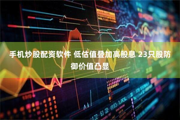 手机炒股配资软件 低估值叠加高股息 23只股防御价值凸显
