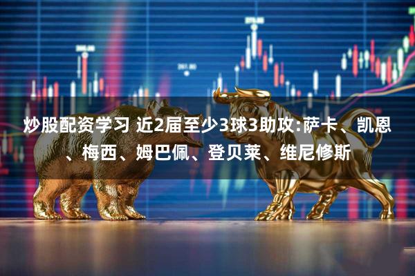 炒股配资学习 近2届至少3球3助攻:萨卡、凯恩、梅西、姆巴佩、登贝莱、维尼修斯