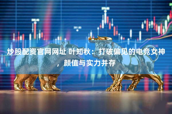 炒股配资官网网址 叶知秋：打破偏见的电竞女神，颜值与实力并存