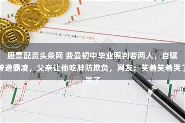 股票配资头条网 费曼初中毕业照判若两人，自曝曾遭霸凌，父亲让他吃胖防欺负，网友：笑着笑着哭了