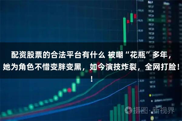 配资股票的合法平台有什么 被嘲“花瓶”多年，她为角色不惜变胖变黑，如今演技炸裂，全网打脸！