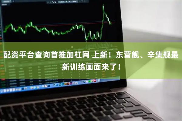 配资平台查询首推加杠网 上新！东营舰、辛集舰最新训练画面来了！