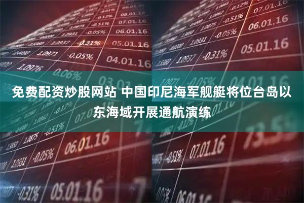 免费配资炒股网站 中国印尼海军舰艇将位台岛以东海域开展通航演练