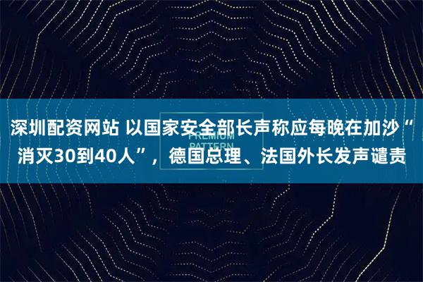 深圳配资网站 以国家安全部长声称应每晚在加沙“消灭30到40人”，德国总理、法国外长发声谴责