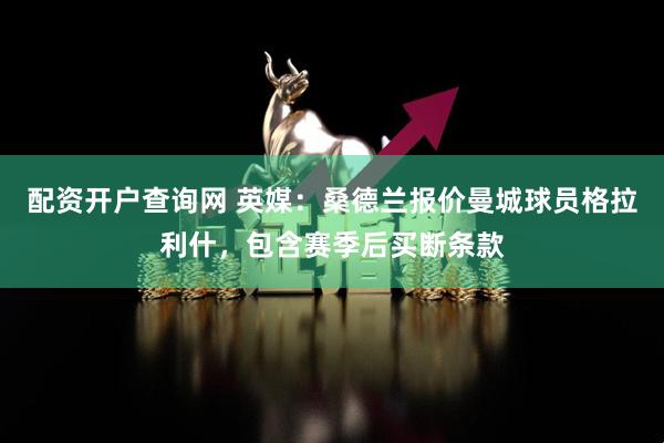 配资开户查询网 英媒：桑德兰报价曼城球员格拉利什，包含赛季后买断条款